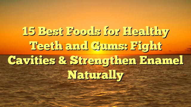 15 Best Foods for Healthy Teeth and Gums: Fight Cavities & Strengthen Enamel Naturally