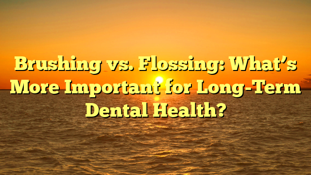 Brushing vs. Flossing: What’s More Important for Long-Term Dental Health?