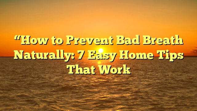 “How to Prevent Bad Breath Naturally: 7 Easy Home Tips That Work