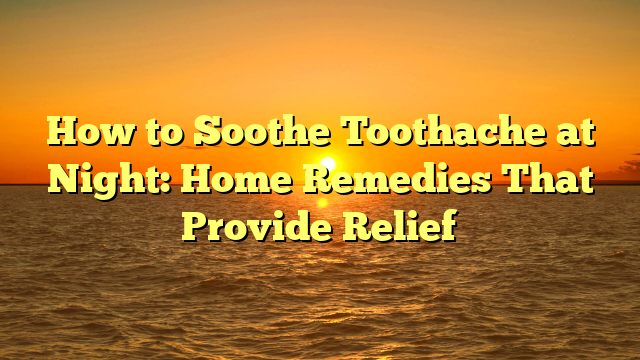 How to Soothe Toothache at Night: Home Remedies That Provide Relief