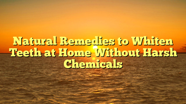 Natural Remedies to Whiten Teeth at Home Without Harsh Chemicals